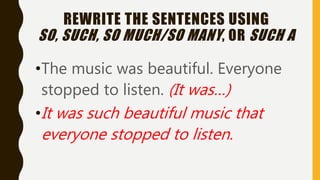 REWRITE THE SENTENCES USING
SO, SUCH, SO MUCH/SO MANY, OR SUCH A
•The music was beautiful. Everyone
stopped to listen. (It was…)
•It was such beautiful music that
everyone stopped to listen.
 