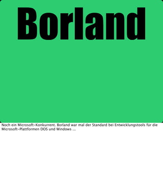 Noch ein Microsoft-Konkurrent. Borland war mal der Standard bei Entwicklungstools für die
Microsoft-Plattformen DOS und Windows ...

 