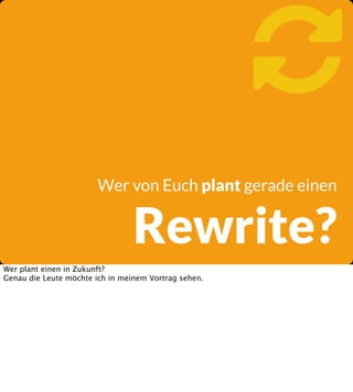 
Wer von Euch plant gerade einen

Rewrite?

Wer plant einen in Zukunft?
Genau die Leute möchte ich in meinem Vortrag sehen.

 