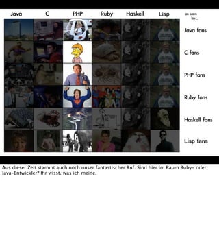 Aus dieser Zeit stammt auch noch unser fantastischer Ruf. Sind hier im Raum Ruby- oder
Java-Entwickler? Ihr wisst, was ich meine.

 
