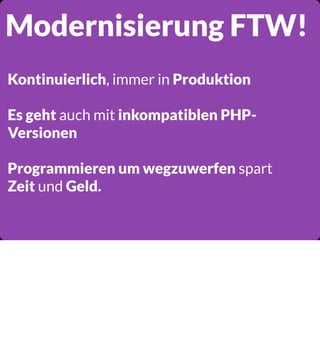 Modernisierung FTW!
Kontinuierlich, immer in Produktion
Es geht auch mit inkompatiblen PHPVersionen
Programmieren um wegzuwerfen spart
Zeit und Geld.

 