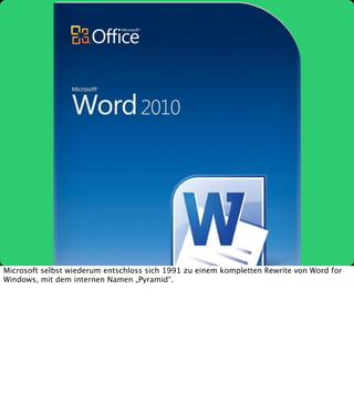 Microsoft selbst wiederum entschloss sich 1991 zu einem kompletten Rewrite von Word for
Windows, mit dem internen Namen „Pyramid“.

 