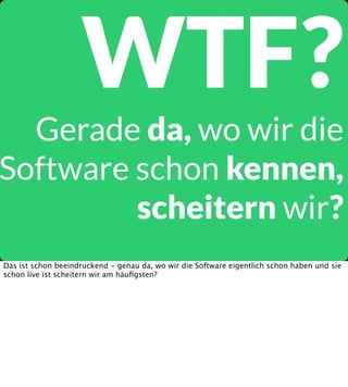 WTF?

Gerade da, wo wir die
Software schon kennen,
scheitern wir?
Das ist schon beeindruckend - genau da, wo wir die Software eigentlich schon haben und sie
schon live ist scheitern wir am häuﬁgsten?

 