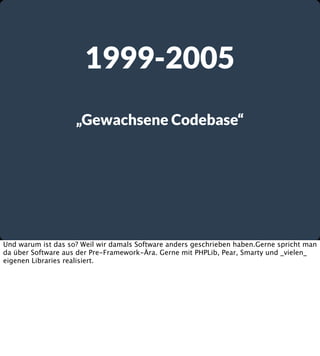 1999-2005
„Gewachsene Codebase“

Und warum ist das so? Weil wir damals Software anders geschrieben haben.Gerne spricht man
da über Software aus der Pre-Framework-Ära. Gerne mit PHPLib, Pear, Smarty und _vielen_
eigenen Libraries realisiert.

 