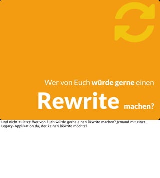 
Wer von Euch würde gerne einen

Rewrite

machen?

Und nicht zuletzt: Wer von Euch würde gerne einen Rewrite machen? Jemand mit einer
Legacy-Applikation da, der keinen Rewrite möchte?

 
