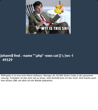 johann$ ﬁnd . -name "*.php" -exec cat {} ; |wc -l
49129

PHProjekt 4 ist eine echt kleine Software. Weniger als 50.000 Zeilen Code in der gesamten
Lösung. Trotzdem ist das echt viel zu lesen. Und deshalb lese ich das nicht. Und mache auch
kein dickes UML mit dem ich die Wände plakatiere.

 