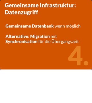 Gemeinsame Infrastruktur:
Datenzugriff
Gemeinsame Datenbank wenn möglich
Alternative: Migration mit
Synchronisation für die Übergangszeit

4.

 