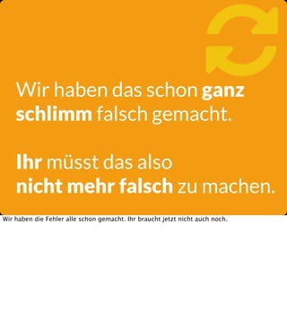 

Wir haben das schon ganz
schlimm falsch gemacht.

Ihr müsst das also
nicht mehr falsch zu machen.
Wir haben die Fehler alle schon gemacht. Ihr braucht jetzt nicht auch noch.

 