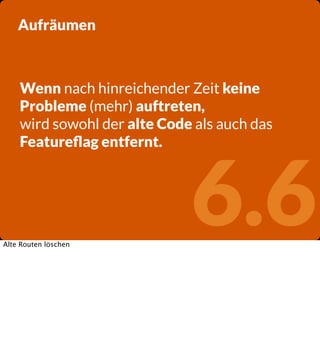 Aufräumen

Wenn nach hinreichender Zeit keine
Probleme (mehr) auftreten,
wird sowohl der alte Code als auch das
Featureﬂag entfernt.

Alte Routen löschen

6.6

 