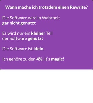Wann mache ich trotzdem einen Rewrite?
Die Software wird in Wahrheit
gar nicht genutzt
Es wird nur ein kleiner Teil
der Software genutzt
Die Software ist klein.
Ich gehöre zu den 4%. It‘s magic!

 