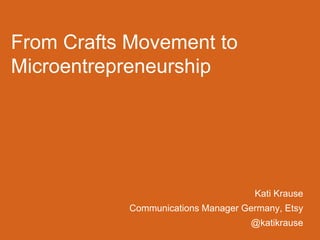 From Crafts Movement to
Microentrepreneurship

Kati Krause
Communications Manager Germany, Etsy

@katikrause

 