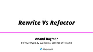 Rewrite Vs Refactor
@BagmarAnand
Anand Bagmar
Software Quality Evangelist, Essence Of Testing
 