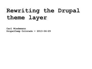 Rewriting the Drupal
theme layer
Carl Wiedemann
DrupalCamp Colorado • 2013-06-29
 