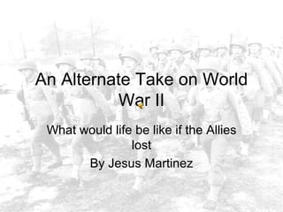 An Alternate Take on World War II What would life be like if the Allies lost By Jesus Martinez 