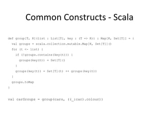 Common Constructs - Scala def group[T, K](list : List[T], key : (T => K)) : Map[K, Set[T]] = { val groups = scala.collecti...