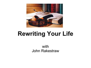 Rewriting Your Life
         with
    John Rakestraw
 