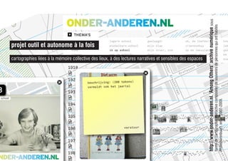 http://www.onder-anderen.nl.‘AmongOthers’archivenumériquesous
formedecartographieinteractivecomposéesdesouvenirsdepersonnesquionthabités
Professorenbuurt,entre2007-2009.
cartographies liées à la mémoire collective des lieux, à des lectures narratives et sensibles des espaces
projet outil et autonome à la fois
 