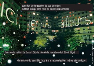 Ici,jesuisailleurs,MalteMartin
question de la gestion de ces données
surtout lorsqu’elles sont de l’ordre du sensible
dimension du sensible face à une rationalisation même sémantique
dans cette notion de Smart City le rôle de la narration doit être intégré
 