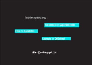 fruit d’échanges avec :
cities@celineguyot.com
Francesco de Superbelleville
Félix de CapaCités
Lucrezia de OffSchool
 