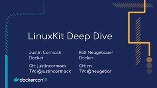 LinuxKit Deep Dive
Justin Cormack
Docker
Rolf Neugebauer
Docker
GH: justincormack
TW: @justincormack
GH: rn
TW: @neugebar
 