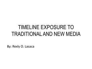 TIMELINE EXPOSURE TO
TRADITIONALAND NEW MEDIA
By: Rexly O. Lasaca
 