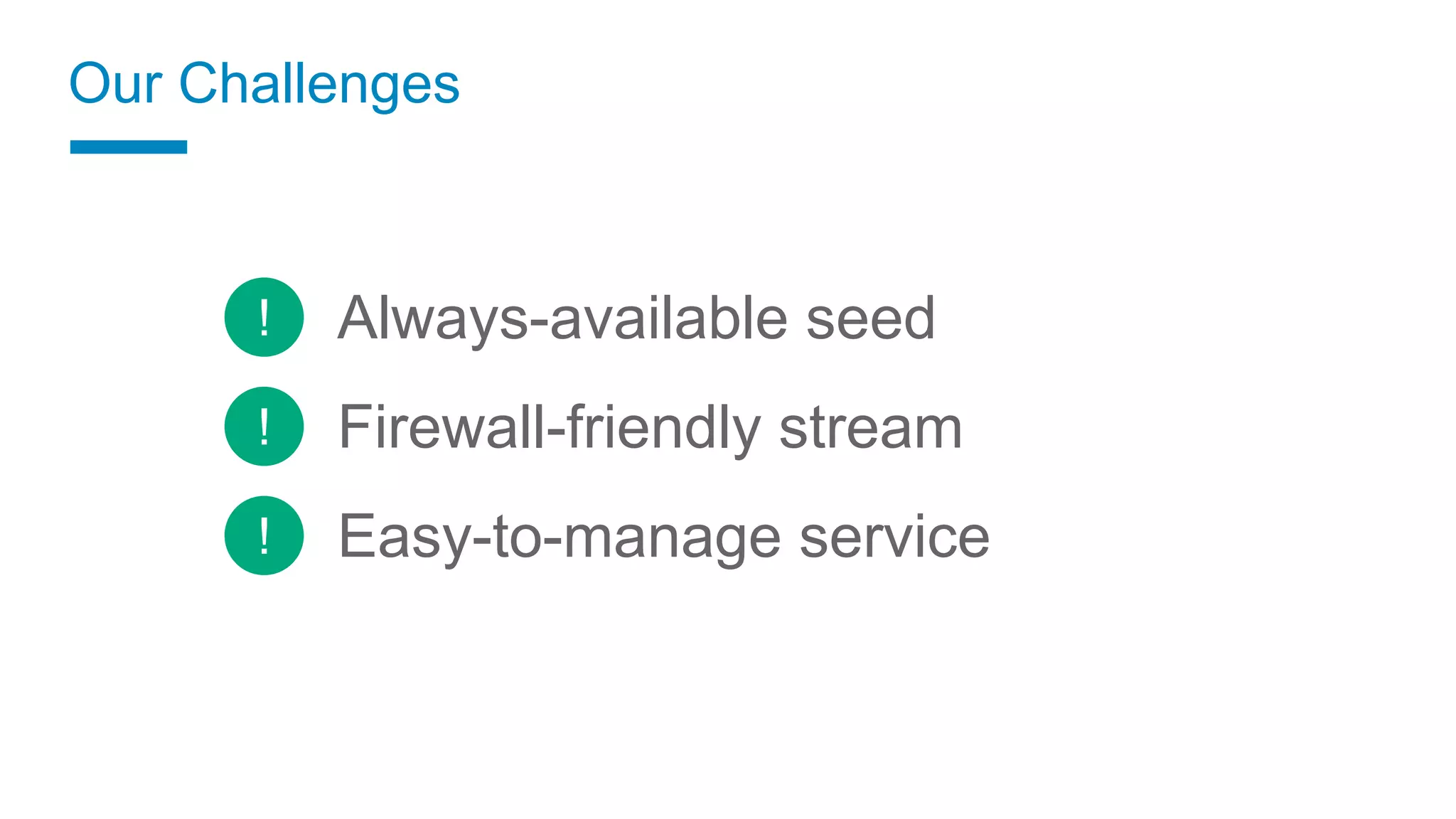 Always-available seed
Firewall-friendly stream
Easy-to-manage service
Our Challenges
!
!
!
 