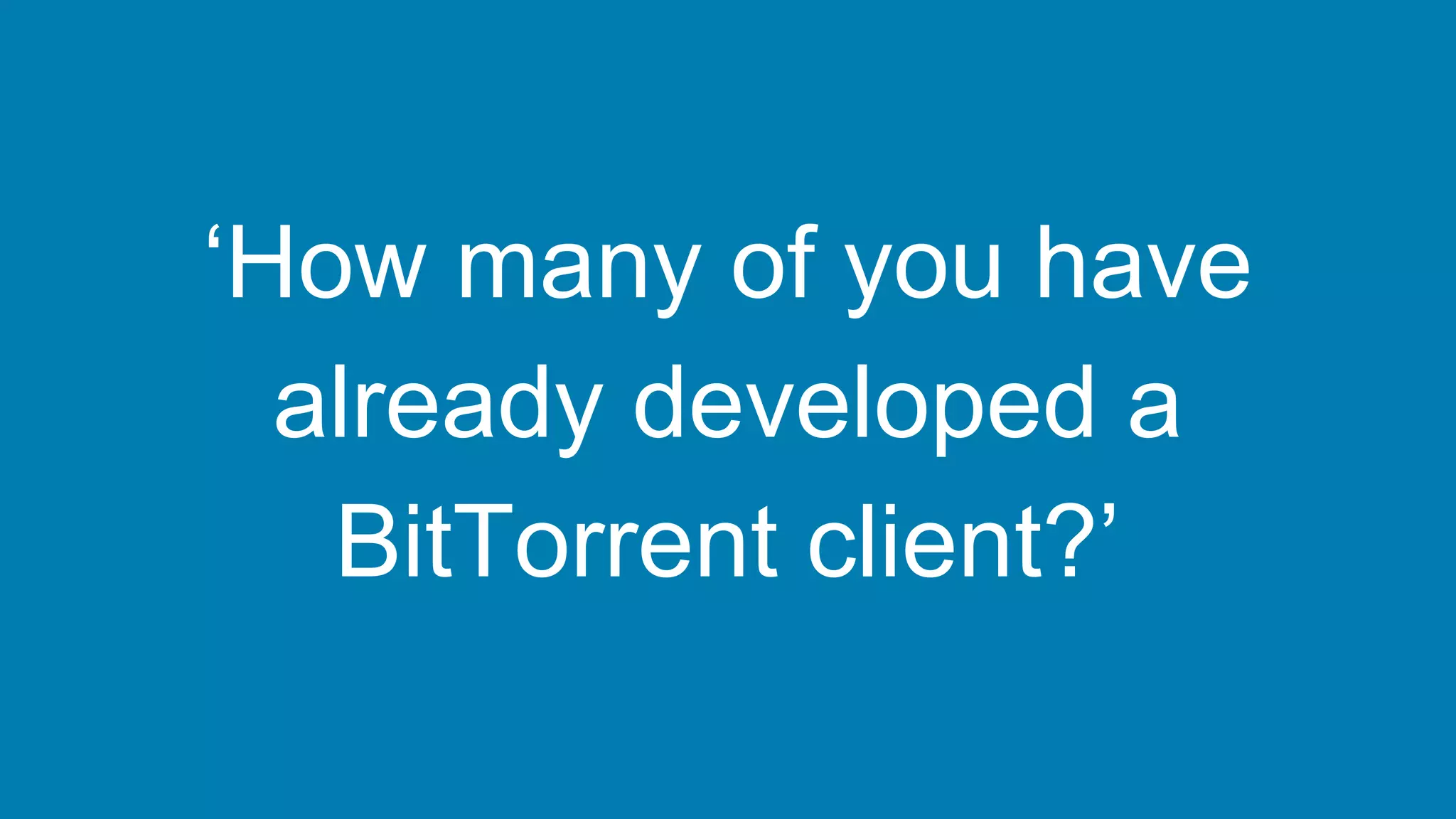 ‘How many of you have
already developed a
BitTorrent client?’
 