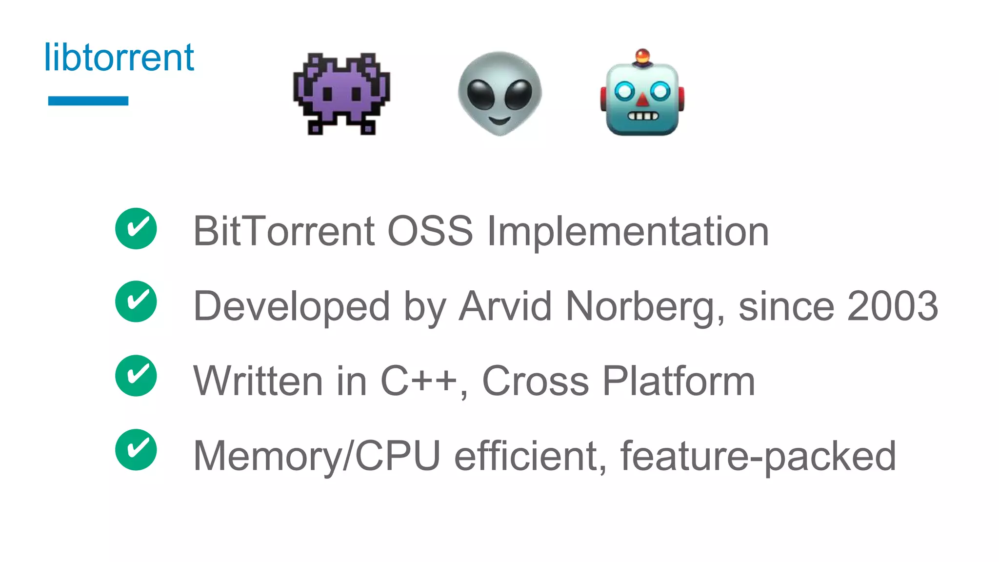 BitTorrent OSS Implementation
Developed by Arvid Norberg, since 2003
Written in C++, Cross Platform
Memory/CPU efficient, feature-packed
✔
✔
✔
✔
libtorrent
 