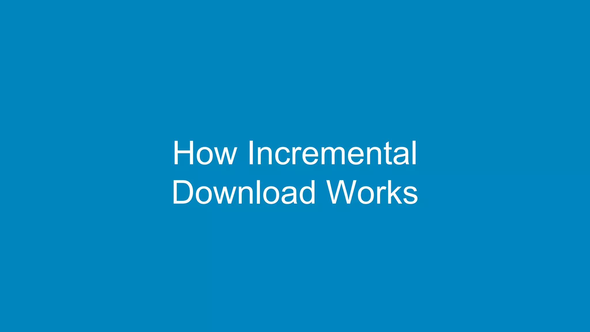 How Incremental
Download Works
 