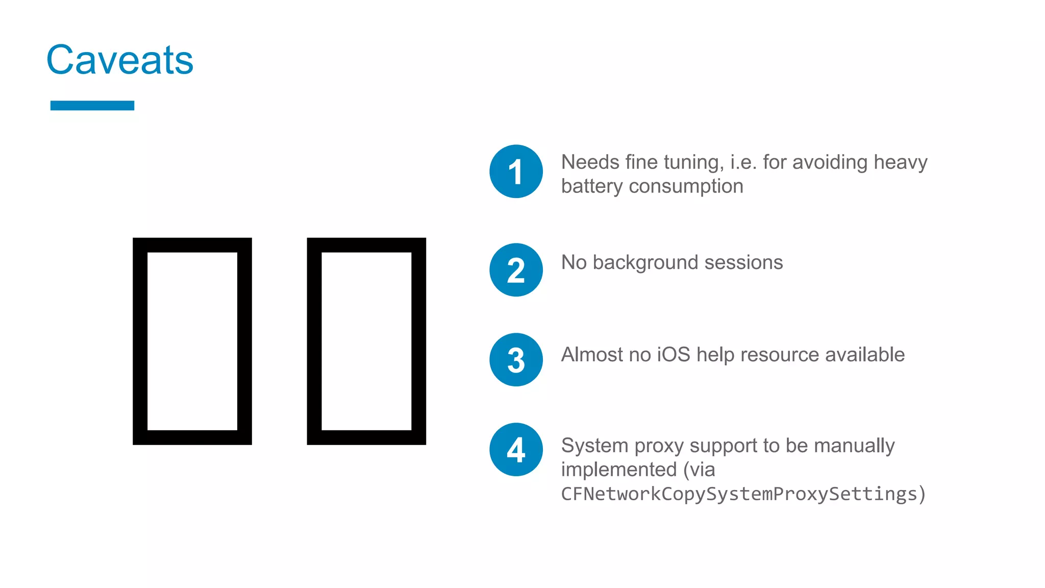 Caveats
1 Needs fine tuning, i.e. for avoiding heavy
battery consumption
No background sessions
Almost no iOS help resource available
System proxy support to be manually
implemented (via
CFNetworkCopySystemProxySettings)
2
3
4
 