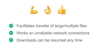 Facilitates transfer of large/multiple files
Works on unreliable network connections
Downloads can be resumed any time
✔
✔
✔
 