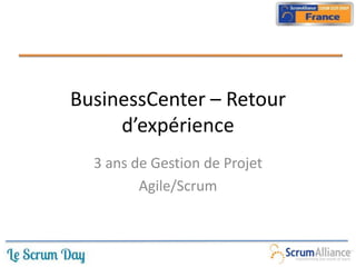 BusinessCenter – Retour
     d’expérience
  3 ans de Gestion de Projet
         Agile/Scrum
 