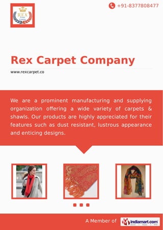 +91-8377808477

Rex Carpet Company
www.rexcarpet.co

We are a prominent manufacturing and supplying
organization oﬀering a wide variety of carpets &
shawls. Our products are highly appreciated for their
features such as dust resistant, lustrous appearance
and enticing designs.

A Member of

 