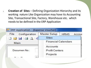 i. Creation of Sites – Defining Organization Hierarchy and its
working nature Like Organization may have its Accounting
Site, Transactional Site, Factory, Warehouse etc. which
needs to be defined in the ERP Application
 