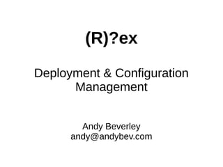 (R)?ex
Deployment & Configuration
Management
Andy Beverley
andy@andybev.com
 