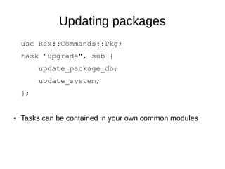 Updating packages
use Rex::Commands::Pkg;
task "upgrade", sub {
update_package_db;
update_system;
};
● Tasks can be contained in your own common modules
 
