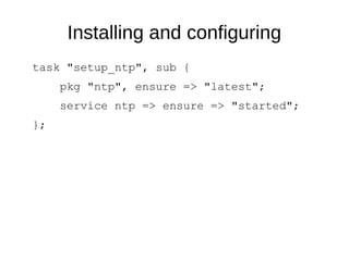 Installing and configuring
task "setup_ntp", sub {
pkg "ntp", ensure => "latest";
service ntp => ensure => "started";
};
 