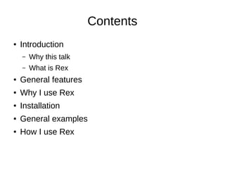 Contents
● Introduction
– Why this talk
– What is Rex
● General features
● Why I use Rex
● Installation
● General examples
● How I use Rex
 