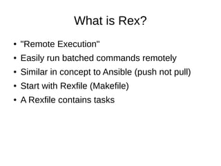 What is Rex?
● "Remote Execution"
● Easily run batched commands remotely
● Similar in concept to Ansible (push not pull)
● Start with Rexfile (Makefile)
● A Rexfile contains tasks
 