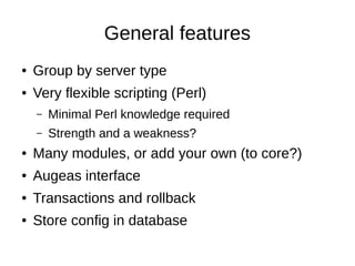 General features
● Group by server type
● Very flexible scripting (Perl)
– Minimal Perl knowledge required
– Strength and a weakness?
● Many modules, or add your own (to core?)
● Augeas interface
● Transactions and rollback
● Store config in database
 