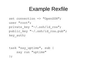 Example Rexfile
set connection => "OpenSSH";
user "root";
private_key "~/.ssh/id_rsa";
public_key "~/.ssh/id_rsa.pub";
key_auth;
task "say_uptime", sub {
say run "uptime"
};
 
