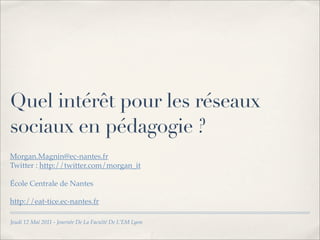 Quel intérêt pour les réseaux
sociaux en pédagogie ?
Morgan.Magnin@ec-nantes.fr
Twitter : http://twitter.com/morgan_it

Éc...