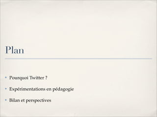 Plan

✤   Pourquoi Twitter ?

✤   Expérimentations en pédagogie

✤   Bilan et perspectives
 