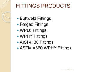 FITTINGS PRODUCTS
 Buttweld Fittings
 Forged Fittings
 WPL6 Fittings
 WPHY Fittings
 AISI 4130 Fittings
 ASTM A860 W...