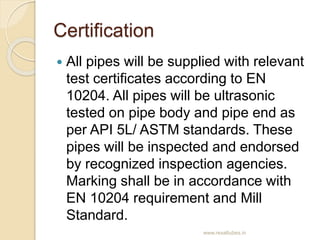 Certification
 All pipes will be supplied with relevant
test certificates according to EN
10204. All pipes will be ultras...