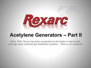 Since 1924, Rexarc has been recognized as the leader in high quality,
and high value industrial gas distribution systems ...There is no substitute!
Acetylene Generators – Part II
 