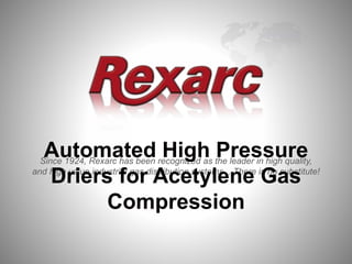 Since 1924, Rexarc has been recognized as the leader in high quality,
and high value industrial gas distribution systems ...There is no substitute!
Automated High Pressure
Driers for Acetylene Gas
Compression
 