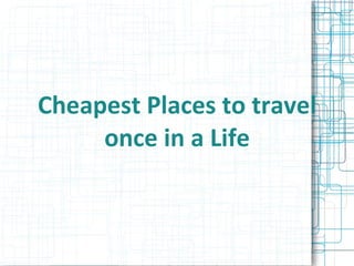 Cheapest Places to travel
once in a Life
 