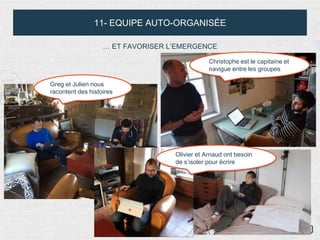11- EQUIPE AUTO-ORGANISÉE
… ET FAVORISER L’EMERGENCE
Greg et Julien nous
racontent des histoires
Christophe est le capitaine et
navigue entre les groupes
Olivier et Arnaud ont besoin
de s’isoler pour écrire
 