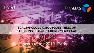 SCALING CLOUD @BOUYGUES TELECOM
5 LESSONS LEARNED FROM 5 YEARS AWS
summit 2019 . Paris
 